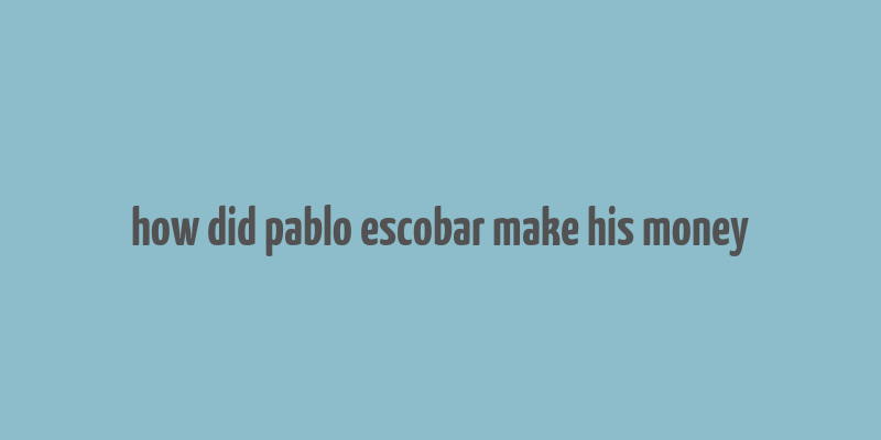 how did pablo escobar make his money