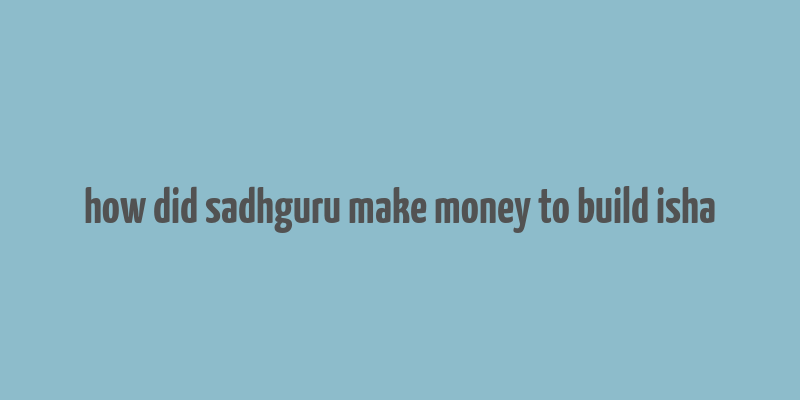 how did sadhguru make money to build isha