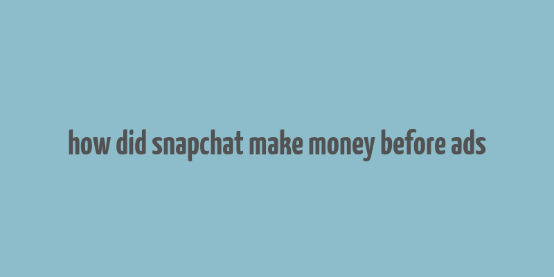 how did snapchat make money before ads