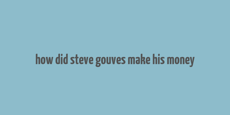 how did steve gouves make his money