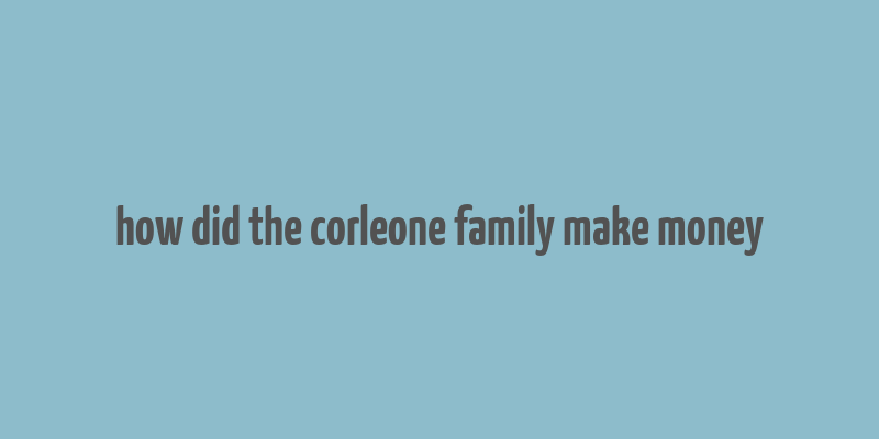 how did the corleone family make money