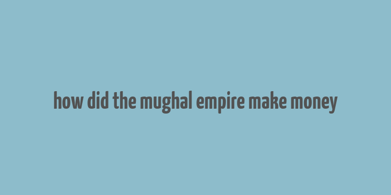 how did the mughal empire make money