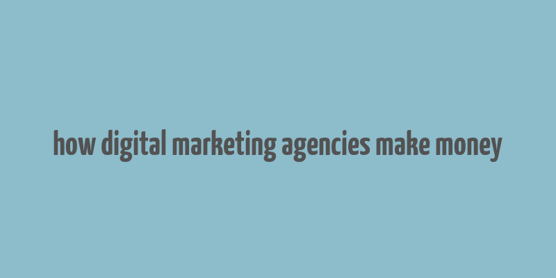 how digital marketing agencies make money