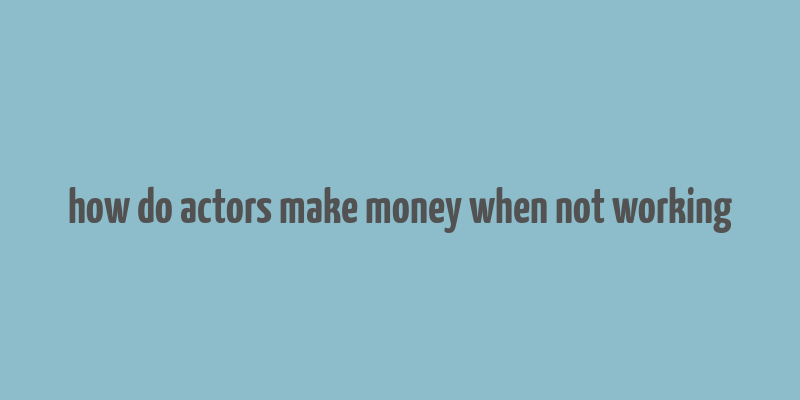 how do actors make money when not working