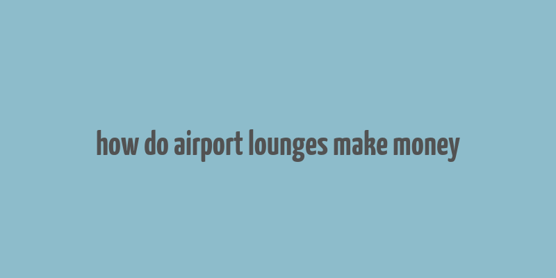 how do airport lounges make money