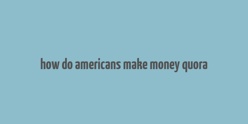 how do americans make money quora