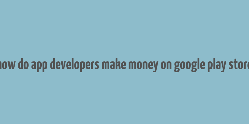 how do app developers make money on google play store