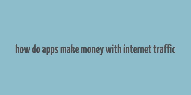 how do apps make money with internet traffic