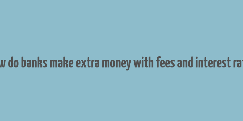 how do banks make extra money with fees and interest rates