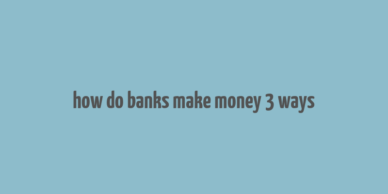 how do banks make money 3 ways