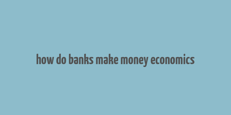 how do banks make money economics