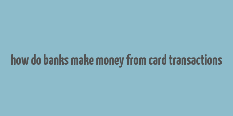 how do banks make money from card transactions