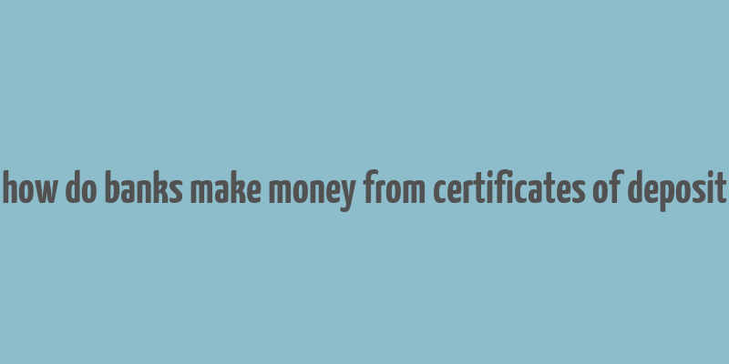 how do banks make money from certificates of deposit