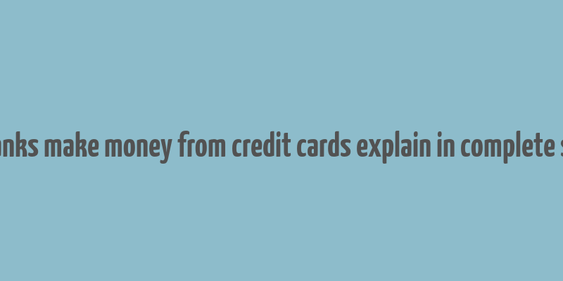 how do banks make money from credit cards explain in complete sentences