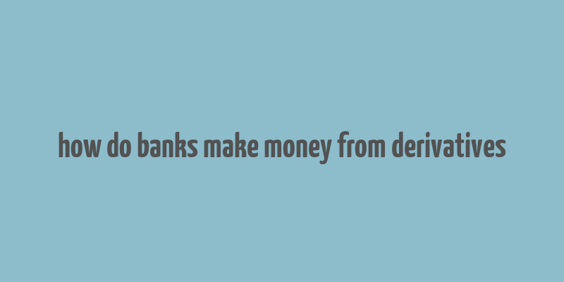 how do banks make money from derivatives