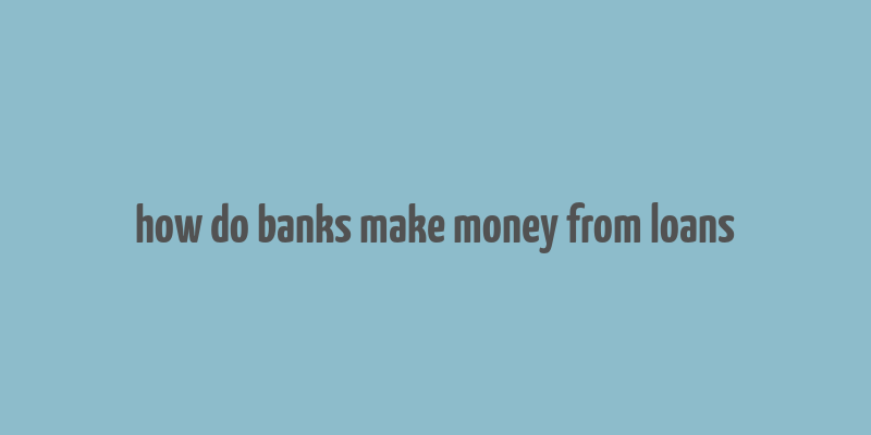 how do banks make money from loans