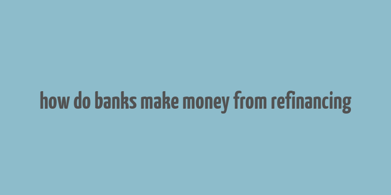 how do banks make money from refinancing