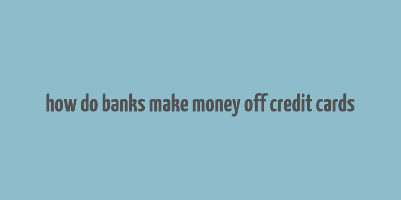 how do banks make money off credit cards