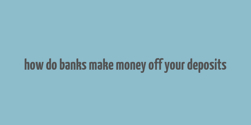 how do banks make money off your deposits