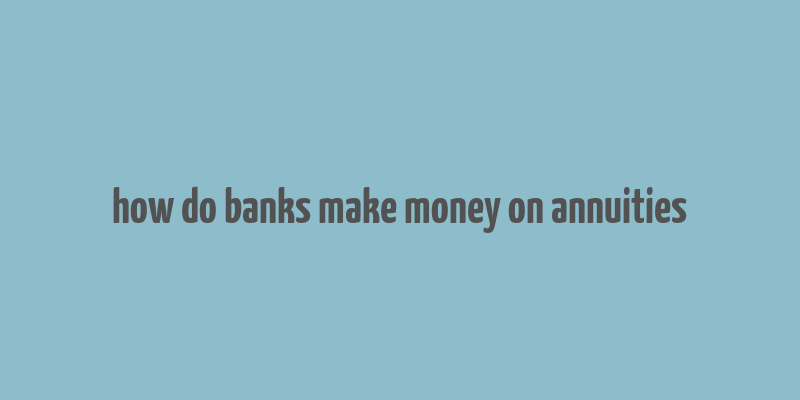 how do banks make money on annuities