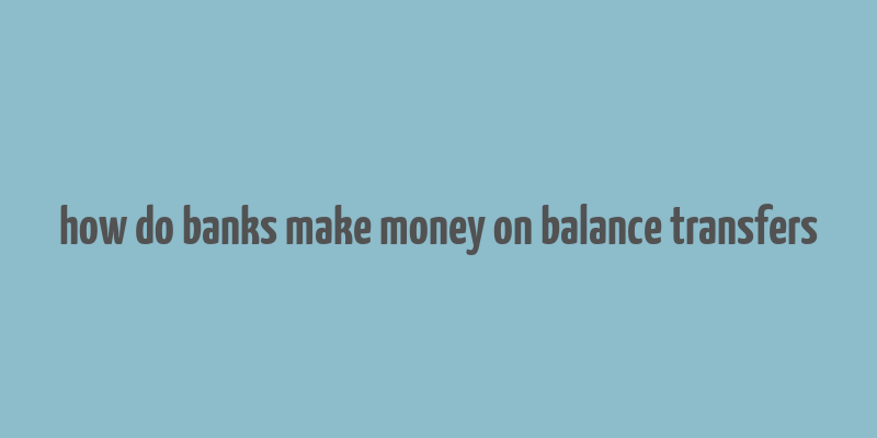 how do banks make money on balance transfers