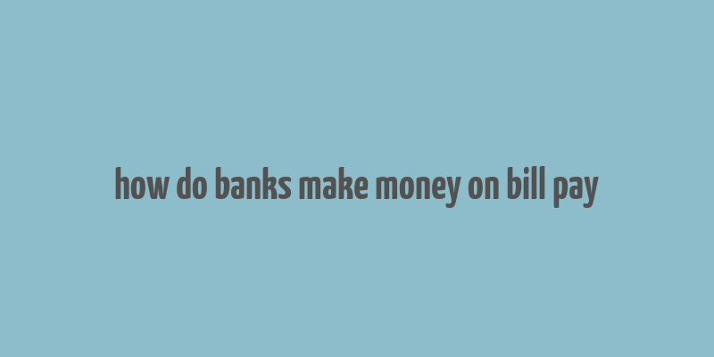 how do banks make money on bill pay