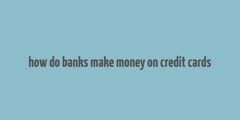 how do banks make money on credit cards