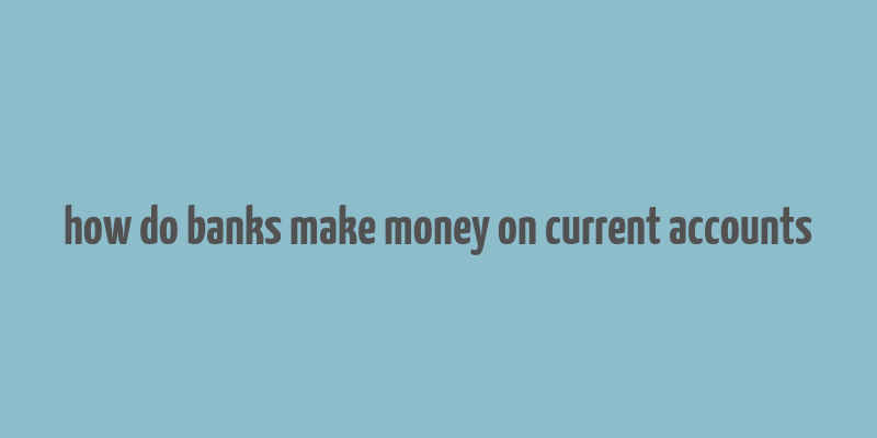 how do banks make money on current accounts