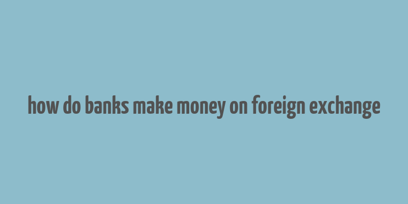 how do banks make money on foreign exchange