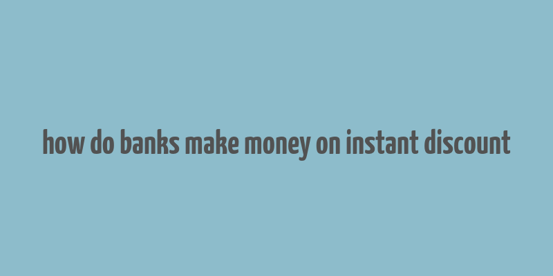 how do banks make money on instant discount