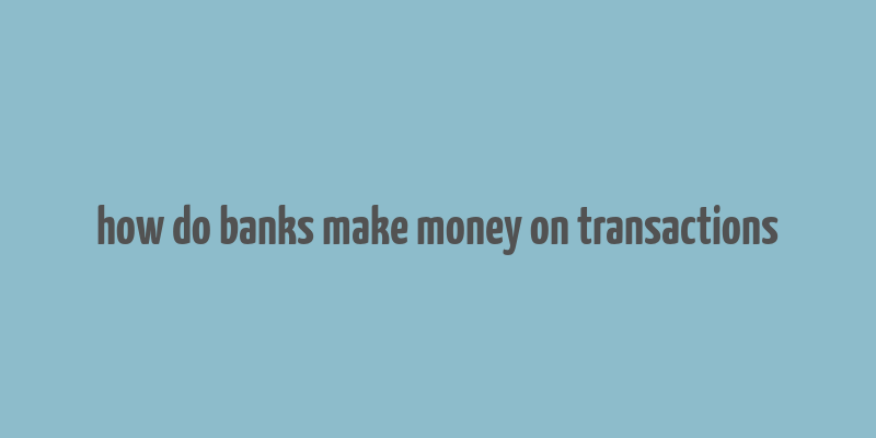 how do banks make money on transactions