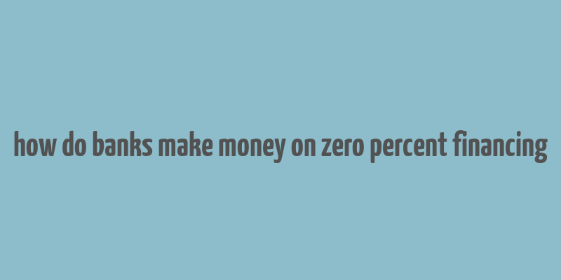 how do banks make money on zero percent financing