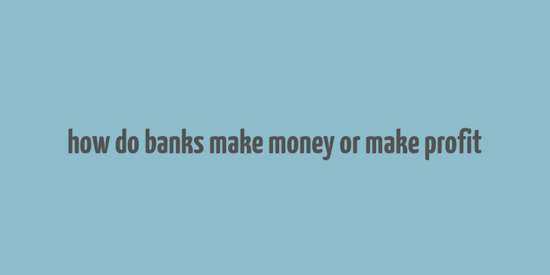 how do banks make money or make profit