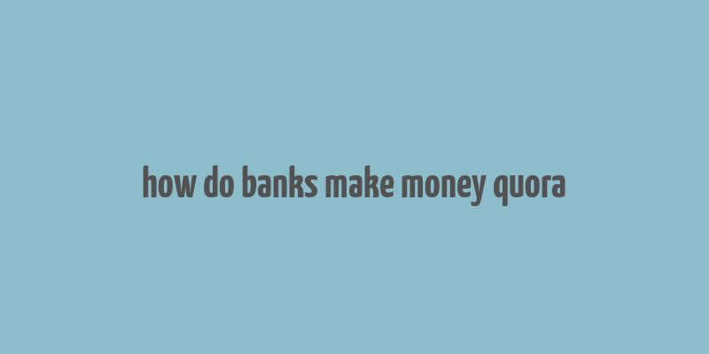 how do banks make money quora