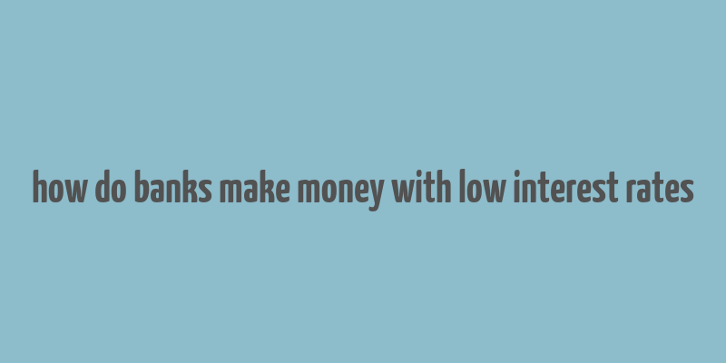 how do banks make money with low interest rates