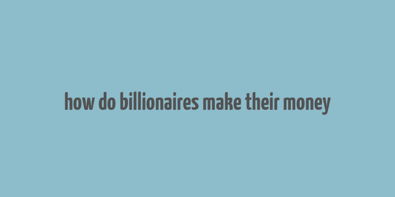 how do billionaires make their money