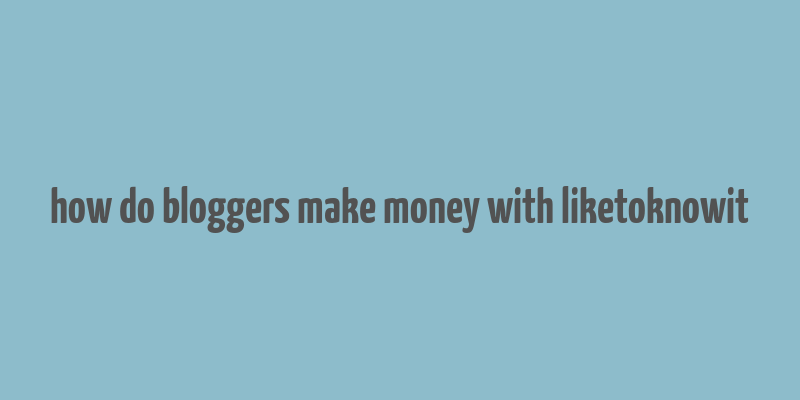 how do bloggers make money with liketoknowit