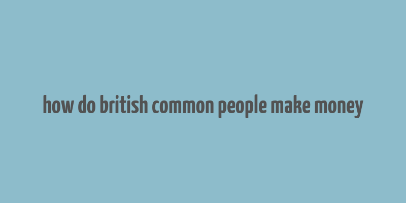 how do british common people make money