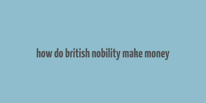 how do british nobility make money