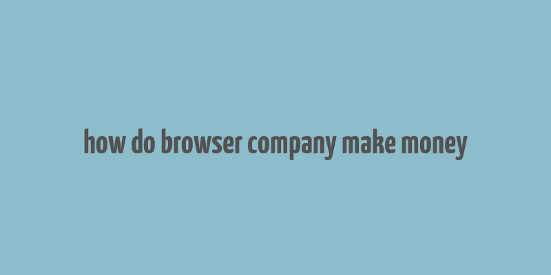 how do browser company make money