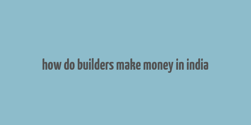 how do builders make money in india