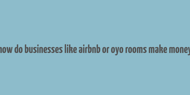 how do businesses like airbnb or oyo rooms make money