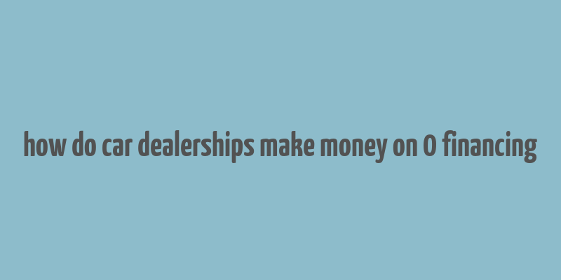 how do car dealerships make money on 0 financing