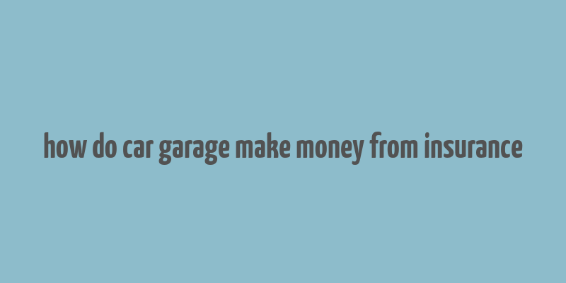 how do car garage make money from insurance