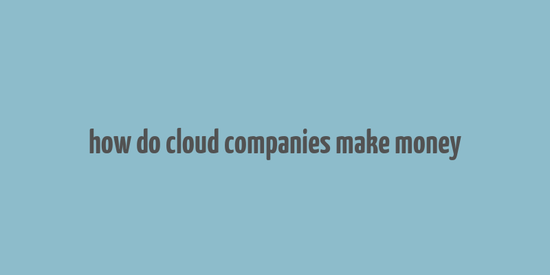 how do cloud companies make money