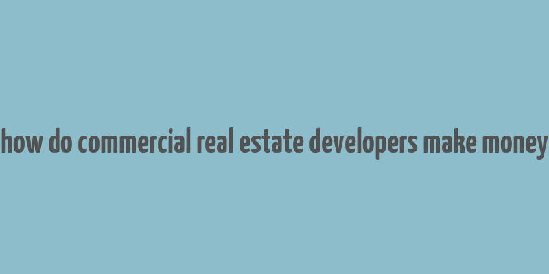 how do commercial real estate developers make money