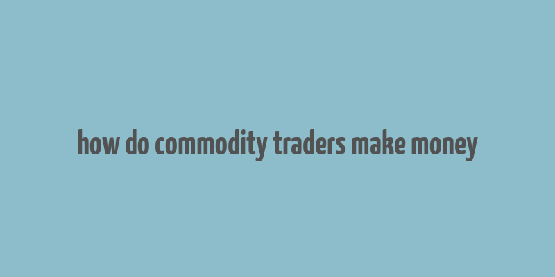 how do commodity traders make money