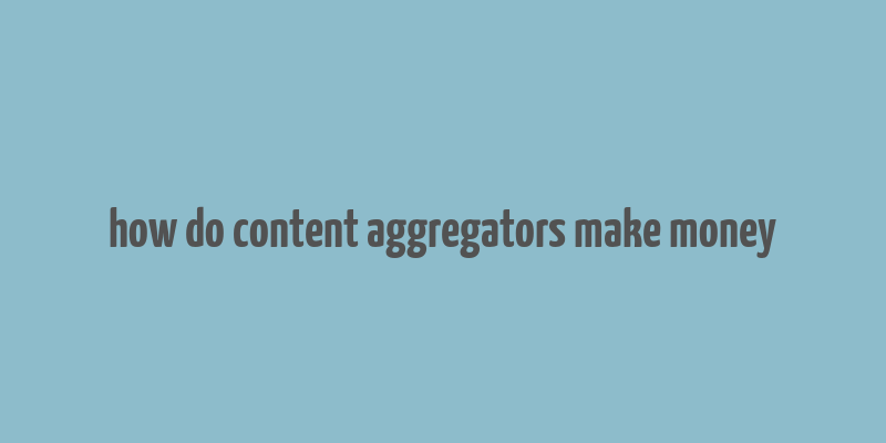 how do content aggregators make money