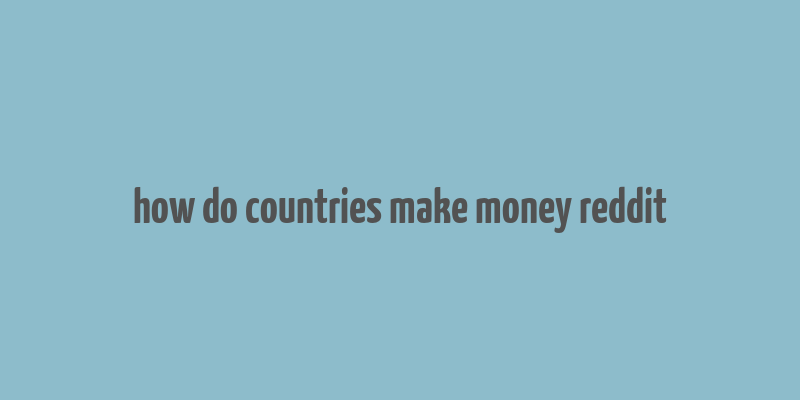 how do countries make money reddit