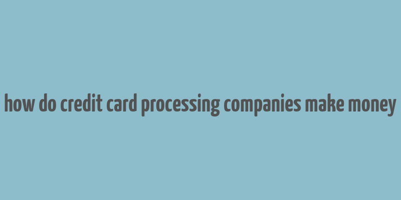 how do credit card processing companies make money